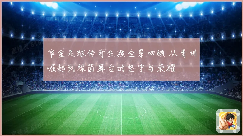 华金足球传奇生涯全景回顾 从青训崛起到绿茵舞台的坚守与荣耀