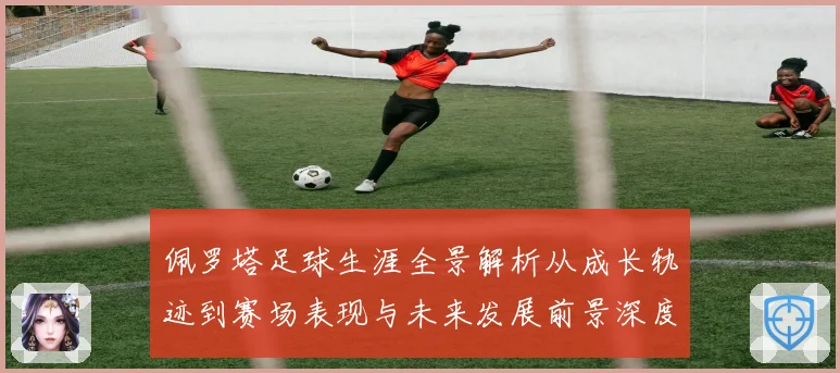 佩罗塔足球生涯全景解析从成长轨迹到赛场表现与未来发展前景深度观察