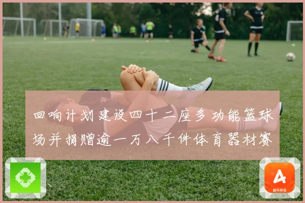 回响计划建设四十二座多功能篮球场并捐赠逾一万八千件体育器材赛场复盘