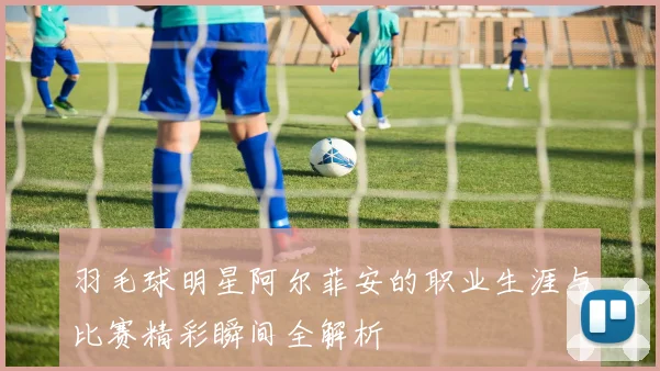 羽毛球明星阿尔菲安的职业生涯与比赛精彩瞬间全解析