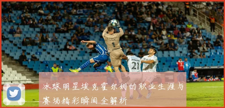 冰球明星埃克霍尔姆的职业生涯与赛场精彩瞬间全解析