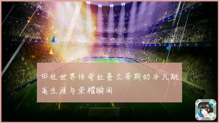 田径世界传奇杜普兰蒂斯的非凡跳高生涯与荣耀瞬间