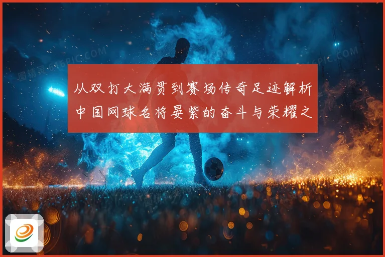 从双打大满贯到赛场传奇足迹解析中国网球名将晏紫的奋斗与荣耀之路