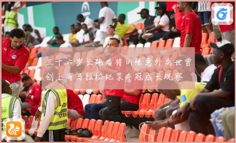 三十六岁长跑名将训练意外离世曾创上海马拉松纪录夺冠成长观察