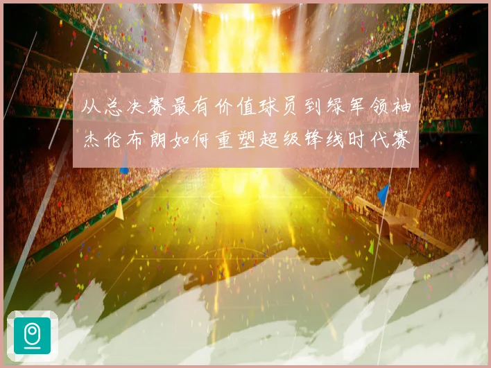 从总决赛最有价值球员到绿军领袖杰伦布朗如何重塑超级锋线时代赛场复盘