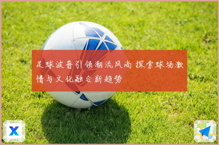 足球波普引领潮流风尚 探索球场激情与文化融合新趋势