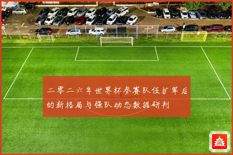 二零二六年世界杯参赛队伍扩军后的新格局与强队动态数据研判
