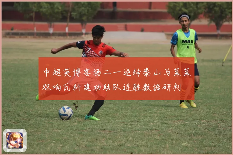 中超英博客场二一逆转泰山马莱莱双响瓦科建功助队连胜数据研判