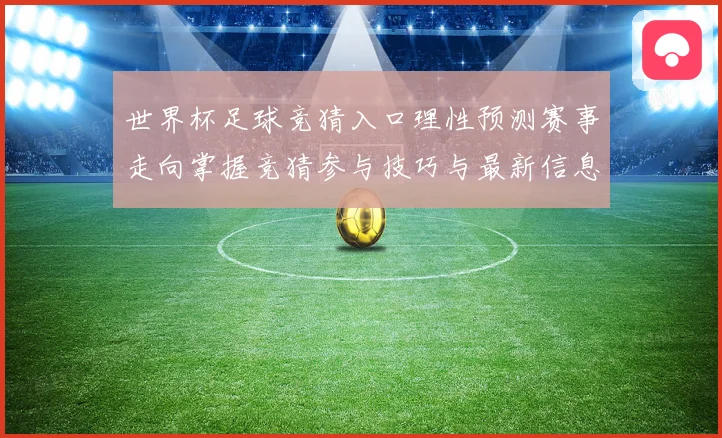 世界杯足球竞猜入口理性预测赛事走向掌握竞猜参与技巧与最新信息数据研判
