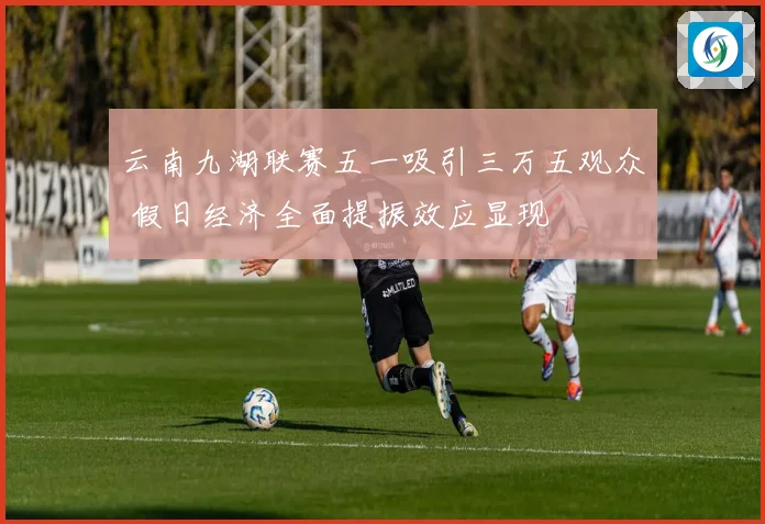 云南九湖联赛五一吸引三万五观众 假日经济全面提振效应显现