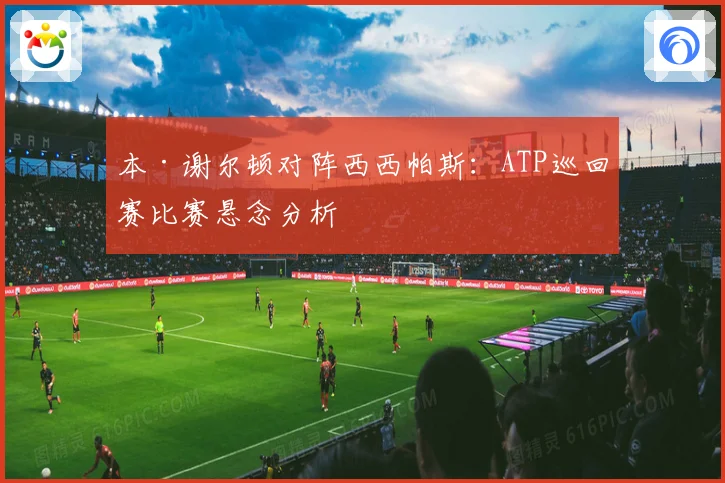 本·谢尔顿对阵西西帕斯：ATP巡回赛比赛悬念分析