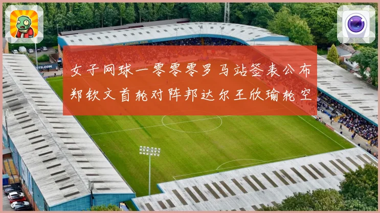 女子网球一零零零罗马站签表公布郑钦文首轮对阵邦达尔王欣瑜轮空赛场观察
