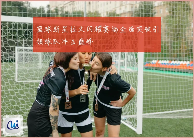 篮球新星拉文闪耀赛场全面突破引领球队冲击巅峰