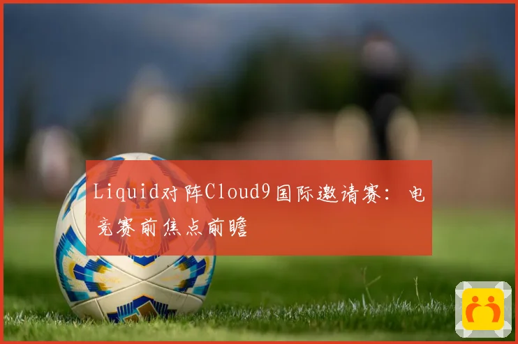 Liquid对阵Cloud9国际邀请赛：电竞赛前焦点前瞻
