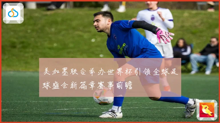 美加墨联合举办世界杯引领全球足球盛会新篇章赛事前瞻