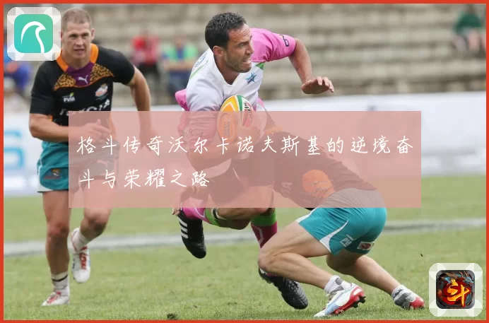 格斗传奇沃尔卡诺夫斯基的逆境奋斗与荣耀之路