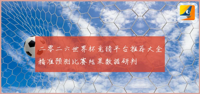 二零二六世界杯竞猜平台推荐大全精准预测比赛结果数据研判