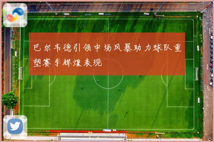 巴尔韦德引领中场风暴助力球队重塑赛季辉煌表现