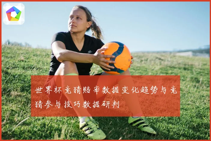 世界杯竞猜赔率数据变化趋势与竞猜参与技巧数据研判