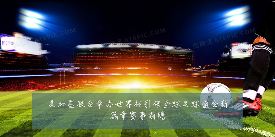美加墨联合举办世界杯引领全球足球盛会新篇章赛事前瞻