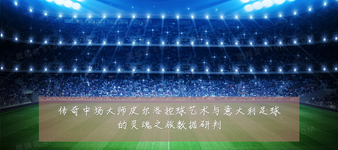 传奇中场大师皮尔洛控球艺术与意大利足球的灵魂之旅数据研判