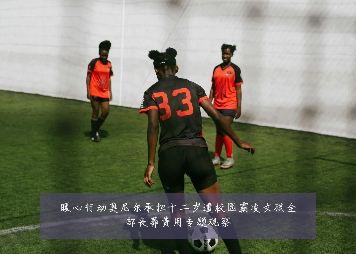 暖心行动奥尼尔承担十二岁遭校园霸凌女孩全部丧葬费用专题观察