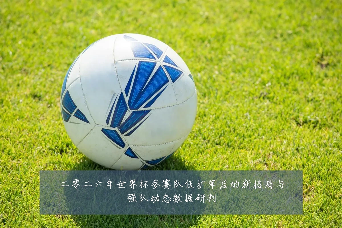 二零二六年世界杯参赛队伍扩军后的新格局与强队动态数据研判