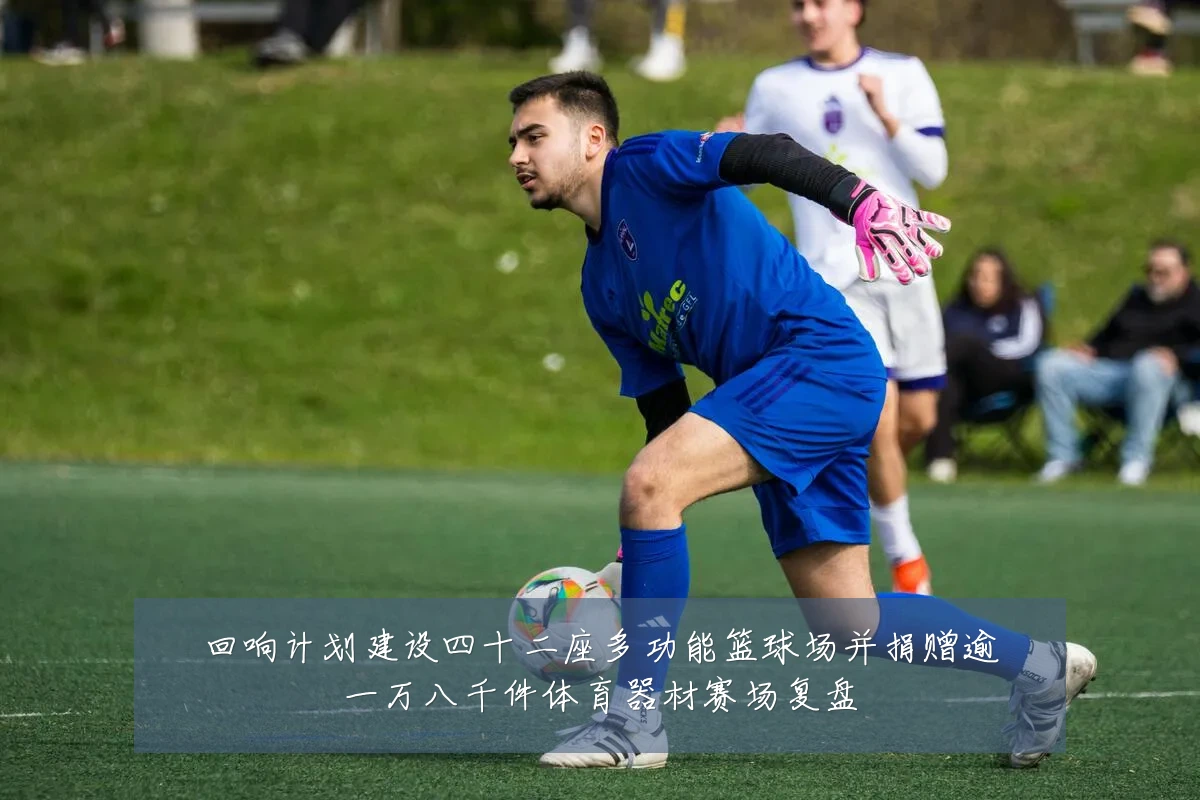 回响计划建设四十二座多功能篮球场并捐赠逾一万八千件体育器材赛场复盘
