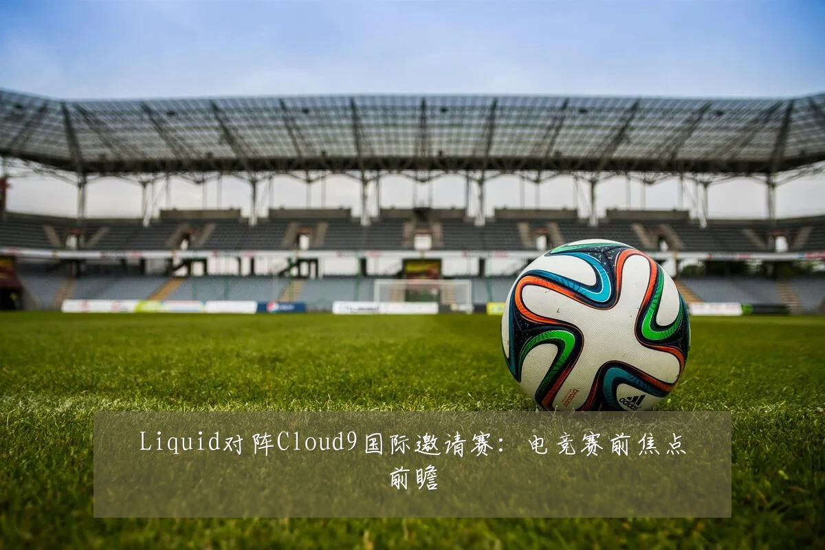 Liquid对阵Cloud9国际邀请赛：电竞赛前焦点前瞻